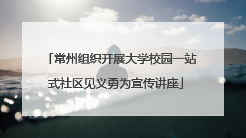 常州组织开展大学校园一站式社区见义勇为宣传讲座