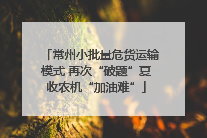 常州小批量危货运输模式 再次“破题”夏收农机“加油难”