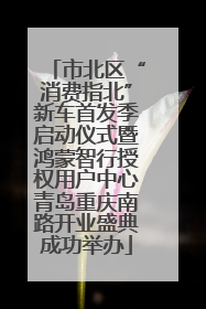 市北区“消费指北”新车首发季启动仪式暨鸿蒙智行授权用户中心青岛重庆南路开业盛典成功举办