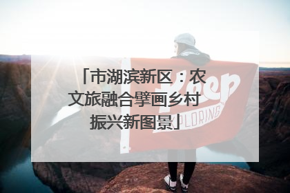 市湖滨新区：农文旅融合擘画乡村振兴新图景