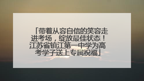 带着从容自信的笑容走进考场，绽放最佳状态！江苏省镇江第一中学为高考学子送上专属祝福