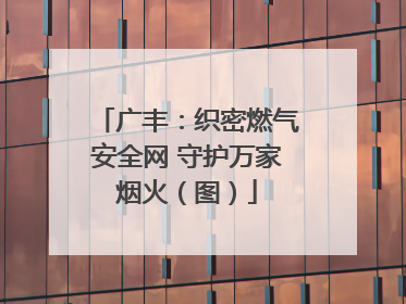 广丰：织密燃气安全网 守护万家烟火（图）