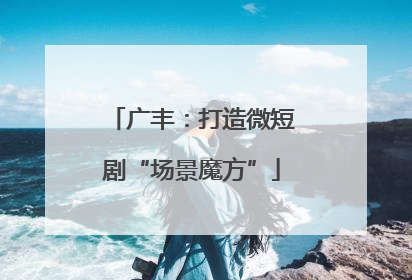 广丰：打造微短剧“场景魔方”