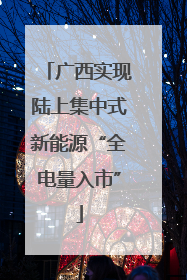 广西实现陆上集中式新能源“全电量入市”