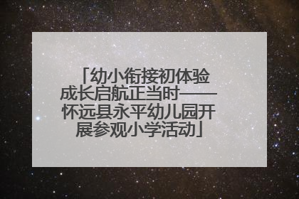 幼小衔接初体验 成长启航正当时——怀远县永平幼儿园开展参观小学活动