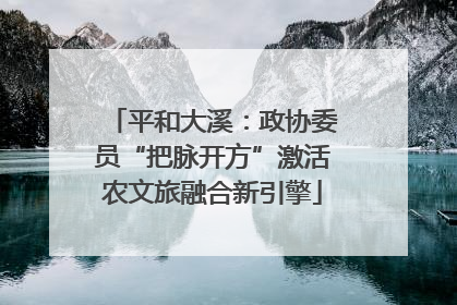 平和大溪：政协委员“把脉开方”激活农文旅融合新引擎