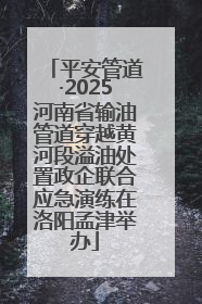 平安管道·2025河南省输油管道穿越黄河段溢油处置政企联合应急演练在洛阳孟津举办