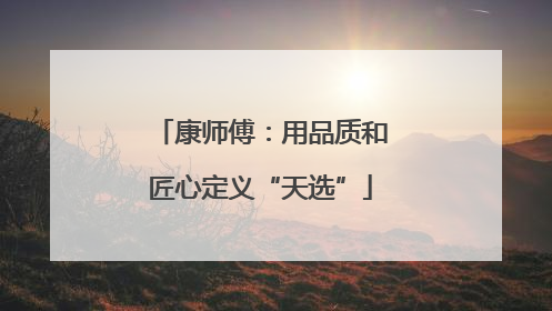 康师傅：用品质和匠心定义“天选”