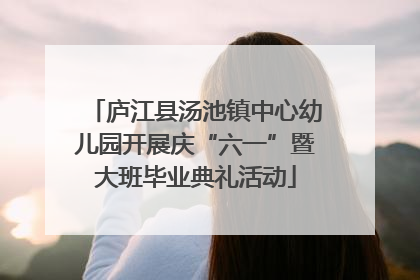 庐江县汤池镇中心幼儿园开展庆“六一”暨大班毕业典礼活动