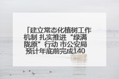 建立常态化植树工作机制 扎实推进“绿满陇原”行动 市公安局预计年底前完成1402亩绿化任务