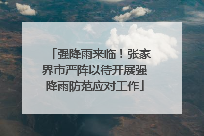 强降雨来临！张家界市严阵以待开展强降雨防范应对工作