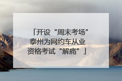 开设“周末考场” 泰州为网约车从业资格考试“解痛”