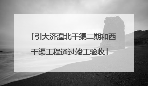 引大济湟北干渠二期和西干渠工程通过竣工验收