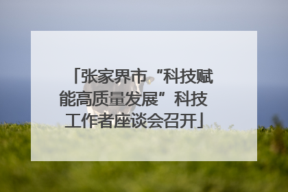 张家界市“科技赋能高质量发展”科技工作者座谈会召开