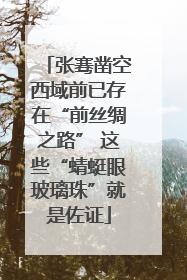 张骞凿空西域前已存在“前丝绸之路” 这些“蜻蜓眼玻璃珠”就是佐证