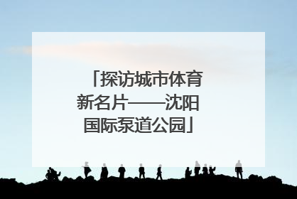 探访城市体育新名片——沈阳国际泵道公园