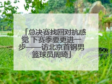 总决赛找回对抗感觉 下赛季要更进一步——访北京首钢男篮球员周琦