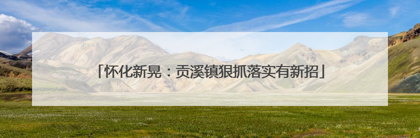 怀化新晃：贡溪镇狠抓落实有新招