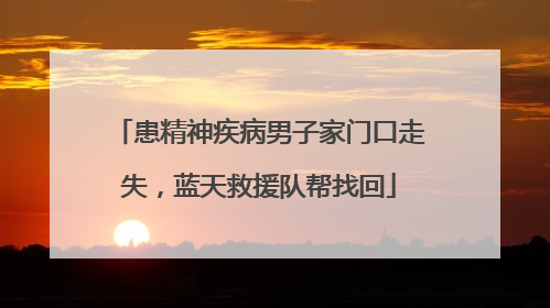 患精神疾病男子家门口走失，蓝天救援队帮找回
