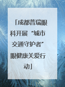 成都普瑞眼科开展“城市交通守护者”眼健康关爱行动