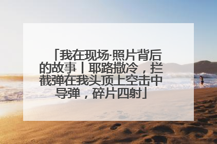 我在现场·照片背后的故事丨耶路撒冷，拦截弹在我头顶上空击中导弹，碎片四射