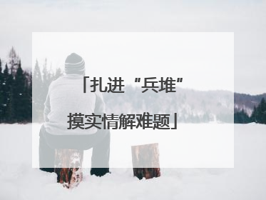 扎进“兵堆”摸实情解难题