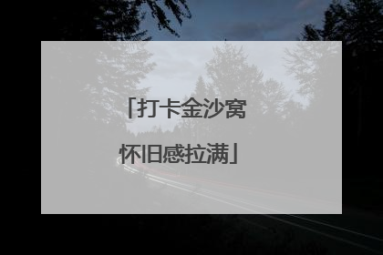 打卡金沙窝 怀旧感拉满