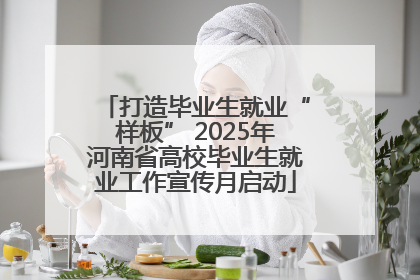 打造毕业生就业“样板” 2025年河南省高校毕业生就业工作宣传月启动