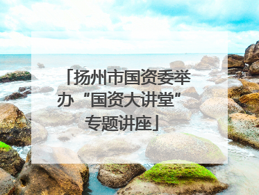 扬州市国资委举办“国资大讲堂” 专题讲座