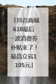 抖音商城618最后一波消费券补贴来了！最高立省1105元