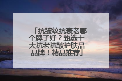 抗皱纹抗衰老哪个牌子好？甄选十大抗老抗皱护肤品品牌！精品推荐