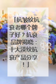 抗皱纹抗衰老哪个牌子好？抗衰品牌揭晓：十大淡纹抗衰产品分享！