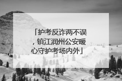 护考反诈两不误，镇江润州公安暖心守护考场内外
