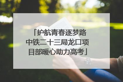 护航青春逐梦路 中铁二十三局龙口项目部暖心助力高考