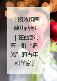 报效祖国 建功西部｜在西部，有一群“追光”的青年科学家