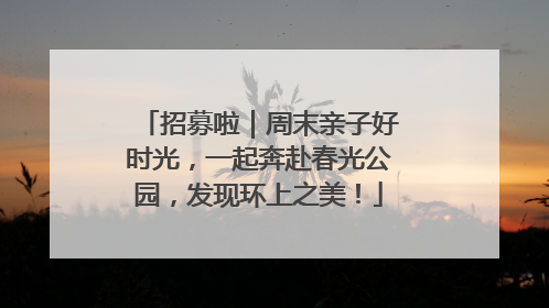 招募啦｜周末亲子好时光，一起奔赴春光公园，发现环上之美！