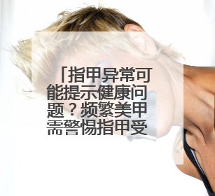 指甲异常可能提示健康问题？频繁美甲需警惕指甲受损