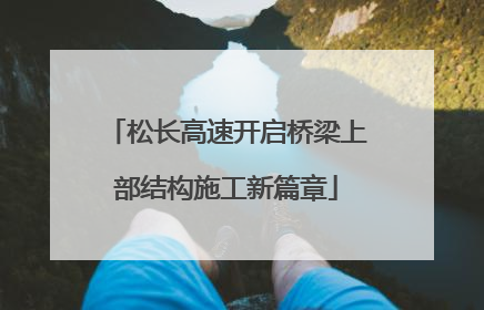 松长高速开启桥梁上部结构施工新篇章