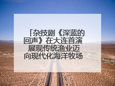 杂技剧《深蓝的回声》在大连首演 展现传统渔业迈向现代化海洋牧场奋斗历程