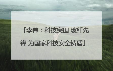 李伟：科技突围 玻纤先锋 为国家科技安全铸盾
