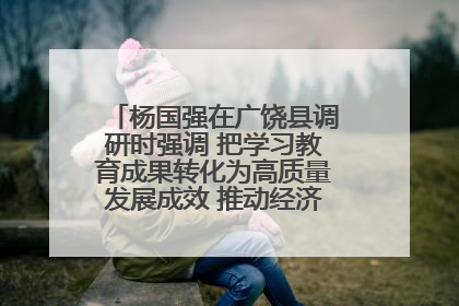 杨国强在广饶县调研时强调 把学习教育成果转化为高质量发展成效 推动经济稳健向好进中提质