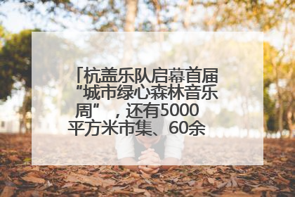 杭盖乐队启幕首届“城市绿心森林音乐周”，还有5000平方米市集、60余场免费活动等你来