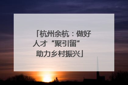 杭州余杭：做好人才“聚引留” 助力乡村振兴