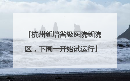 杭州新增省级医院新院区，下周一开始试运行