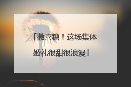 撒喜糖！这场集体婚礼很甜很浪漫