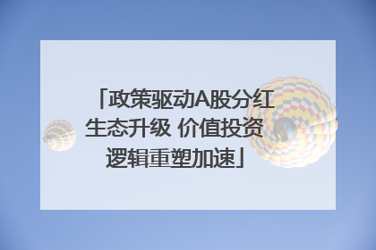 政策驱动A股分红生态升级 价值投资逻辑重塑加速