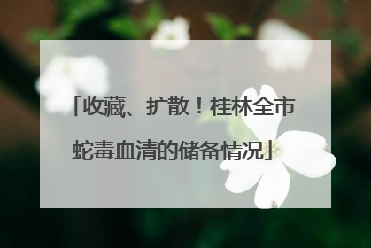 收藏、扩散！桂林全市蛇毒血清的储备情况