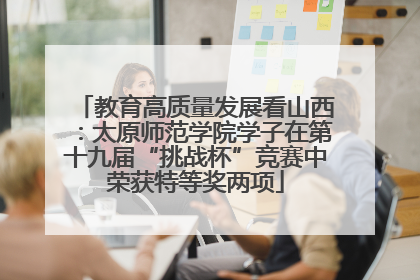 教育高质量发展看山西：太原师范学院学子在第十九届“挑战杯”竞赛中荣获特等奖两项