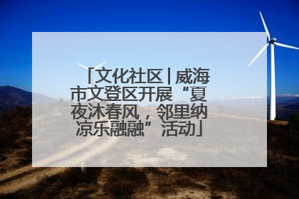 文化社区│威海市文登区开展“夏夜沐春风，邻里纳凉乐融融”活动