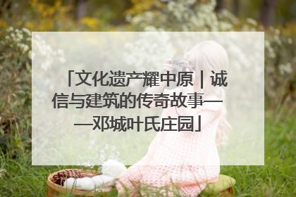 文化遗产耀中原｜诚信与建筑的传奇故事——邓城叶氏庄园